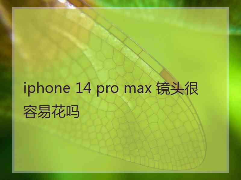 iphone 14 pro max 镜头很容易花吗