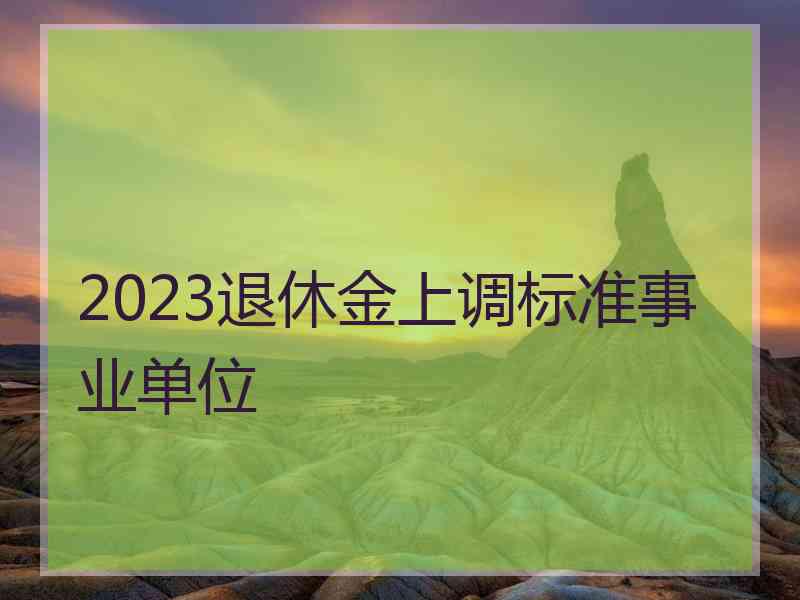 2023退休金上调标准事业单位