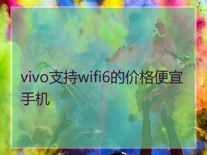 vivo支持wifi6的价格便宜手机