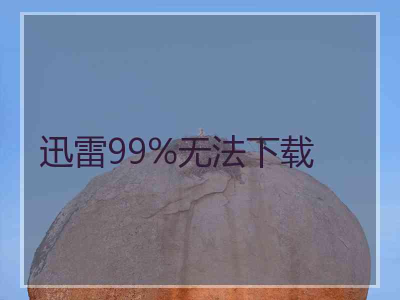 迅雷99%无法下载