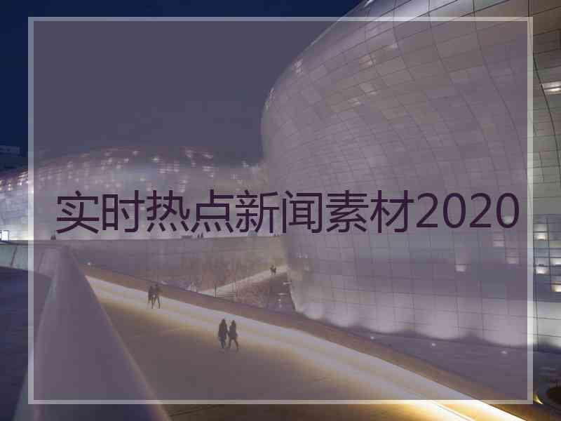 实时热点新闻素材2020