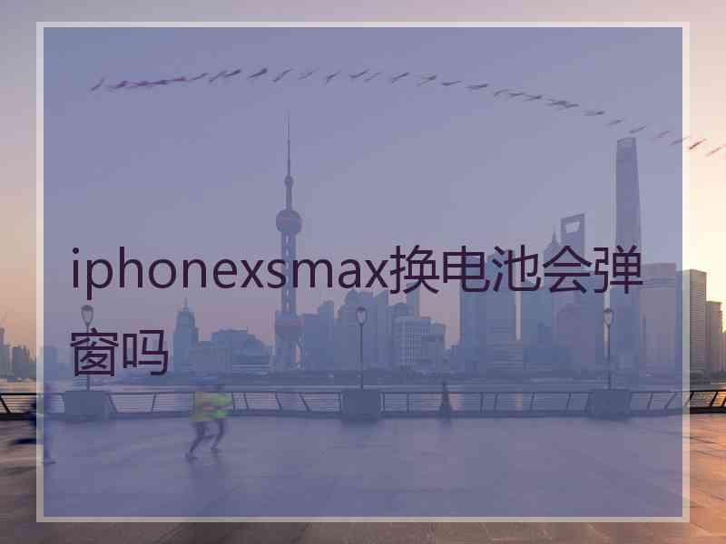 iphonexsmax换电池会弹窗吗