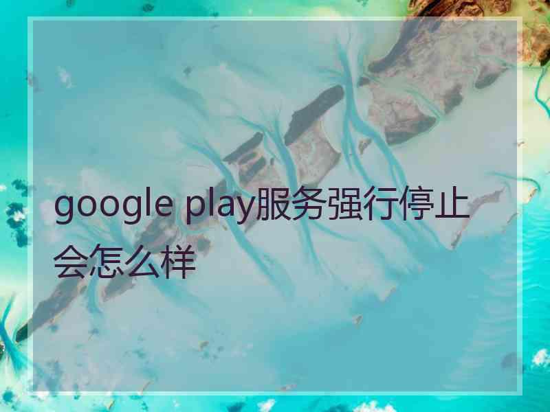 google play服务强行停止会怎么样