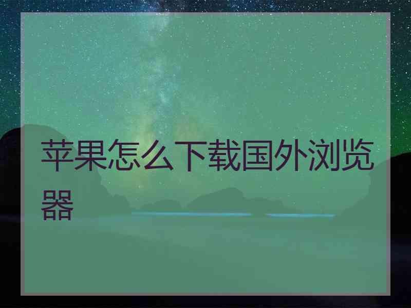 苹果怎么下载国外浏览器