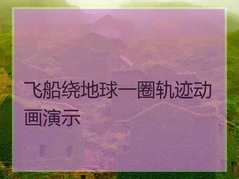 飞船绕地球一圈轨迹动画演示