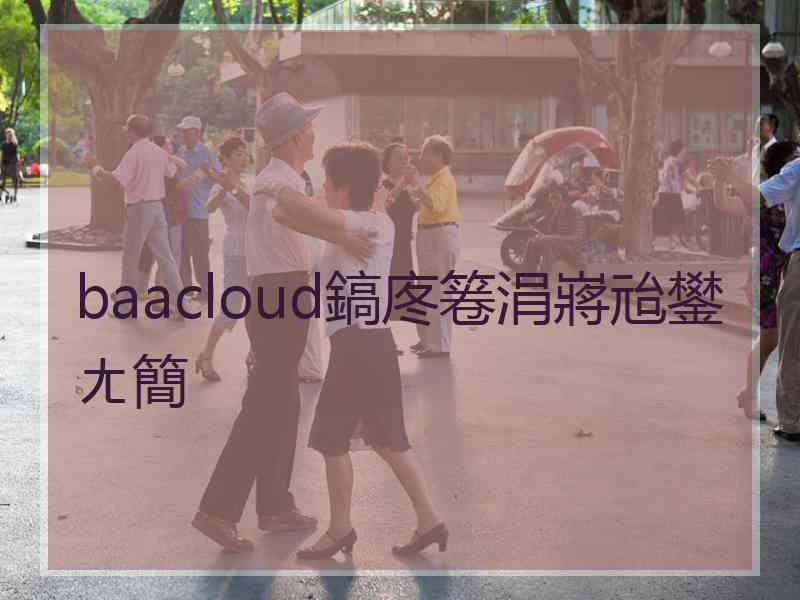 baacloud鎬庝箞涓嶈兘鐢ㄤ簡