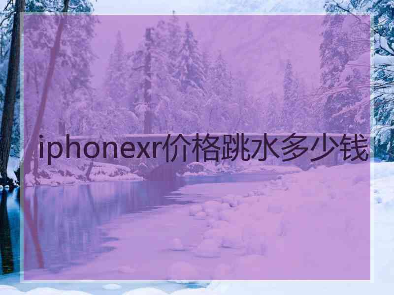 iphonexr价格跳水多少钱