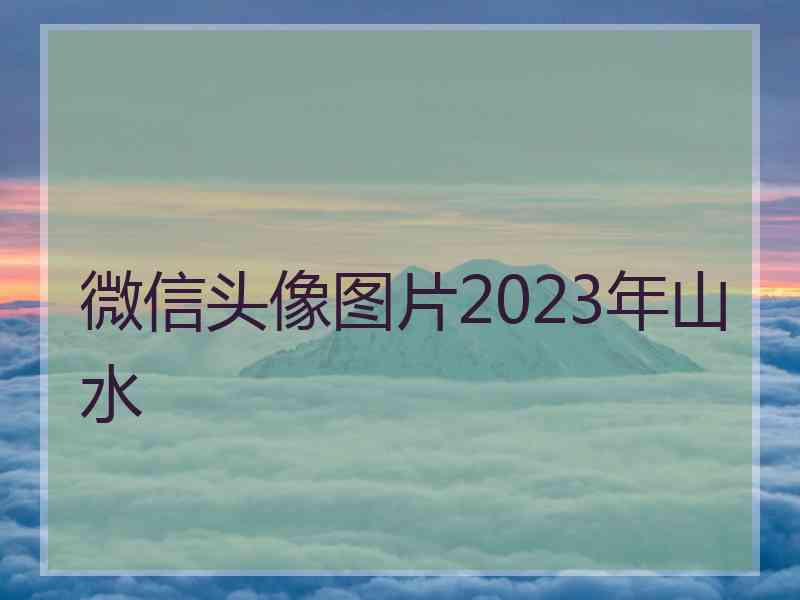 微信头像图片2023年山水