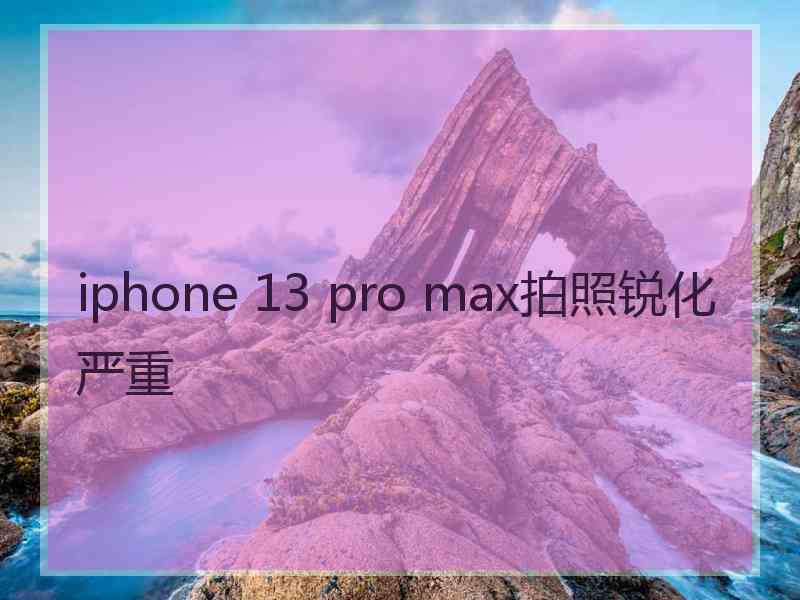 iphone 13 pro max拍照锐化严重