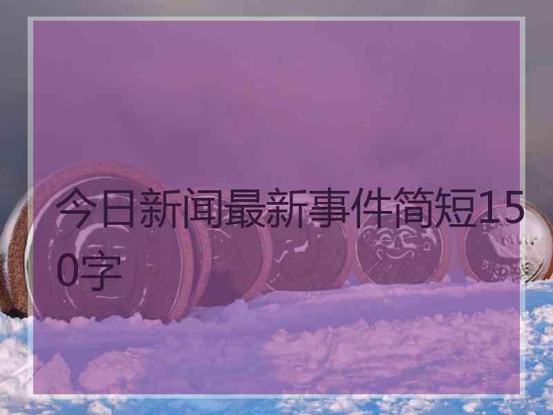 今日新闻最新事件简短150字