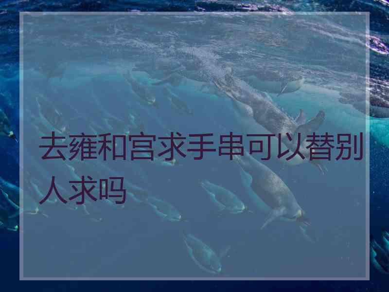 去雍和宫求手串可以替别人求吗