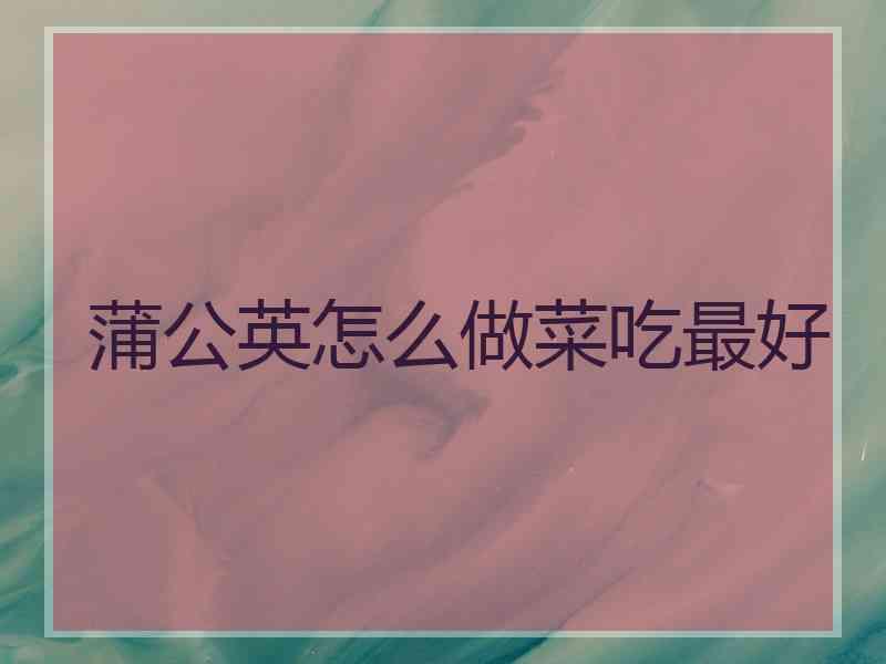 蒲公英怎么做菜吃最好