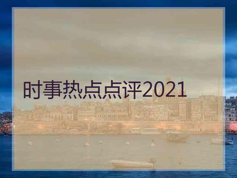 时事热点点评2021