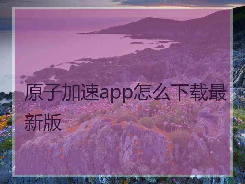 原子加速app怎么下载最新版