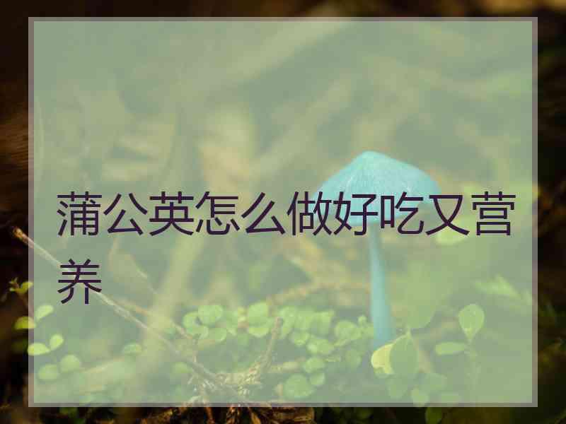 蒲公英怎么做好吃又营养