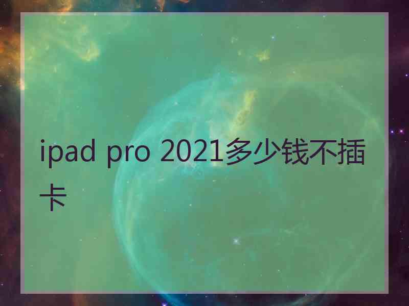 ipad pro 2021多少钱不插卡