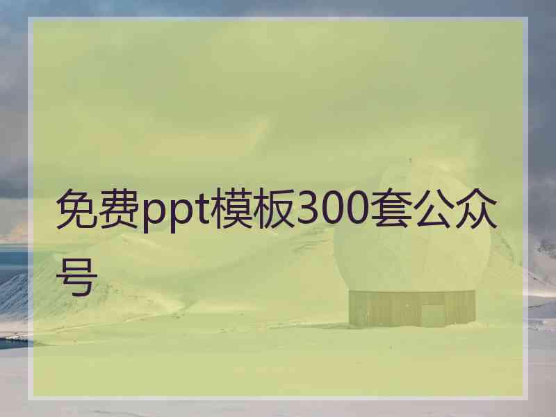 免费ppt模板300套公众号