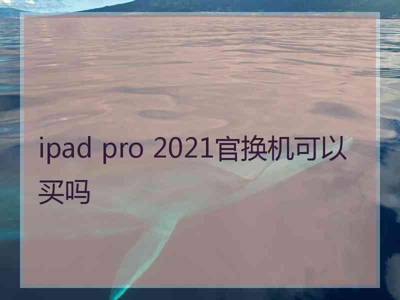 ipad pro 2021官换机可以买吗