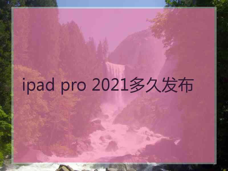 ipad pro 2021多久发布