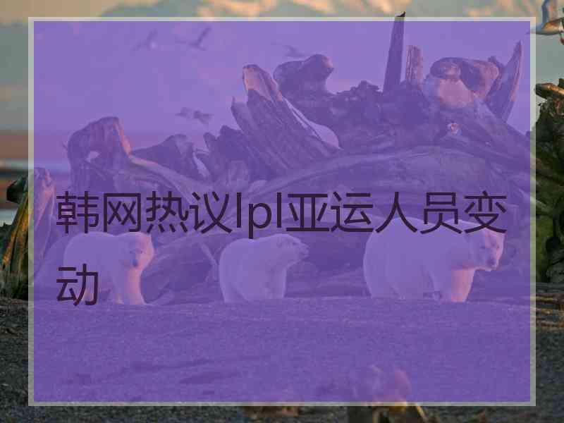 韩网热议lpl亚运人员变动