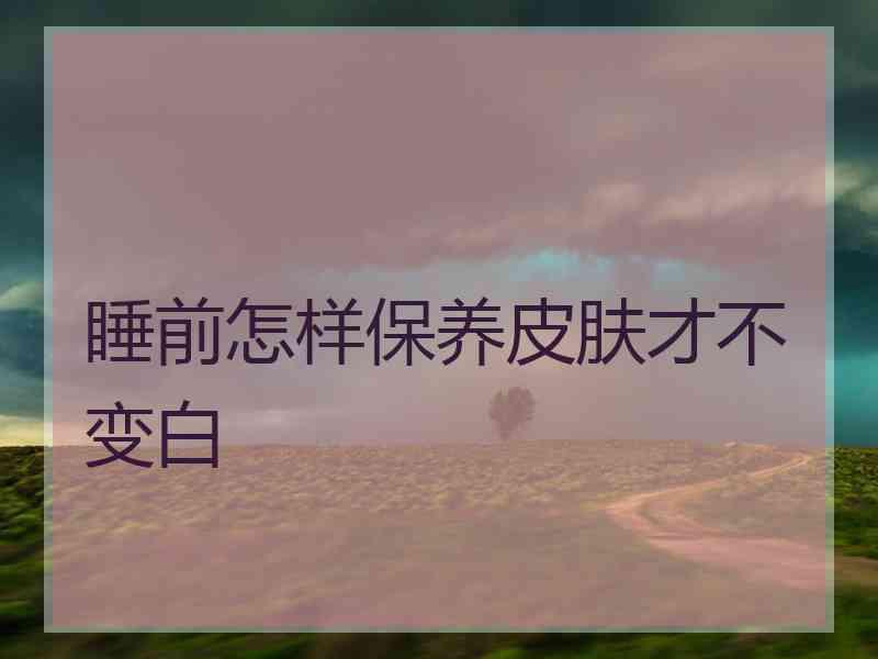 睡前怎样保养皮肤才不变白