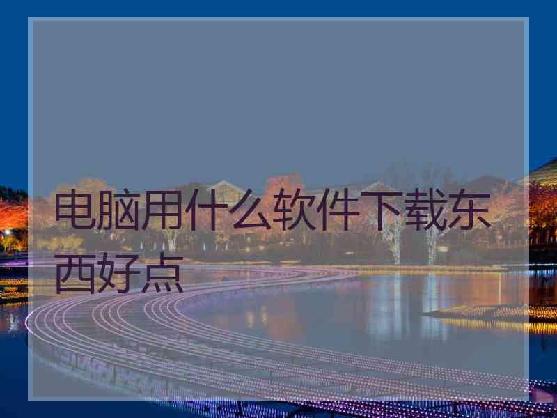 电脑用什么软件下载东西好点