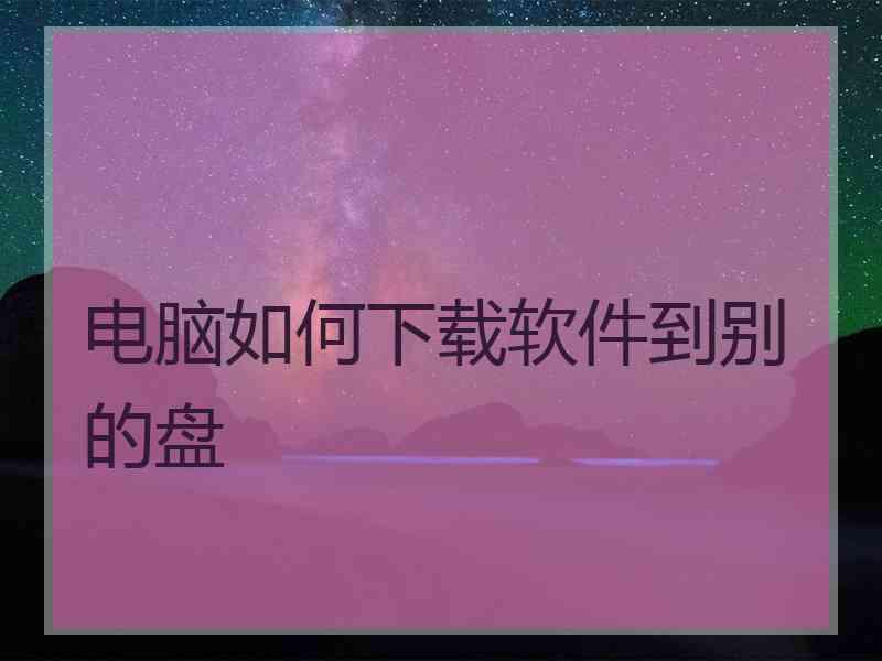 电脑如何下载软件到别的盘