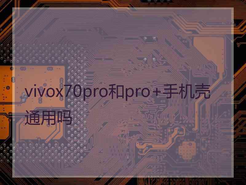 vivox70pro和pro+手机壳通用吗