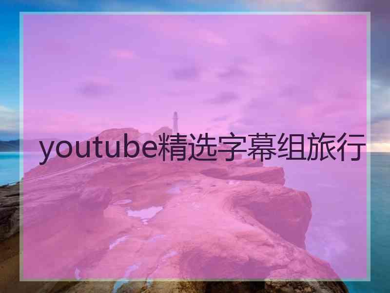 youtube精选字幕组旅行