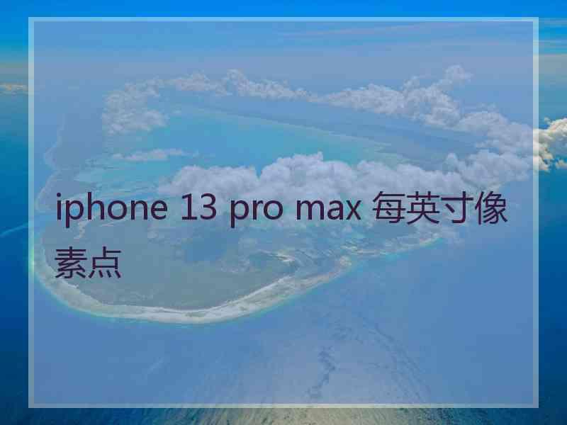 iphone 13 pro max 每英寸像素点