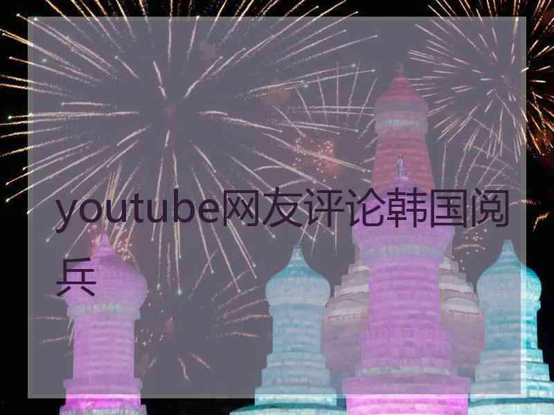 youtube网友评论韩国阅兵