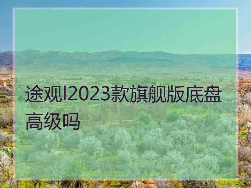 途观l2023款旗舰版底盘高级吗