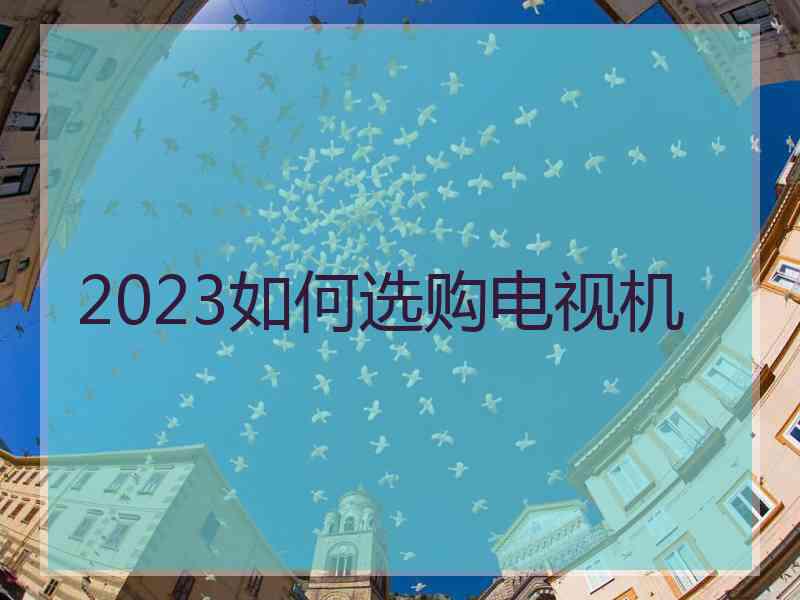 2023如何选购电视机