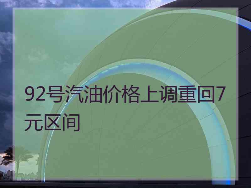 92号汽油价格上调重回7元区间