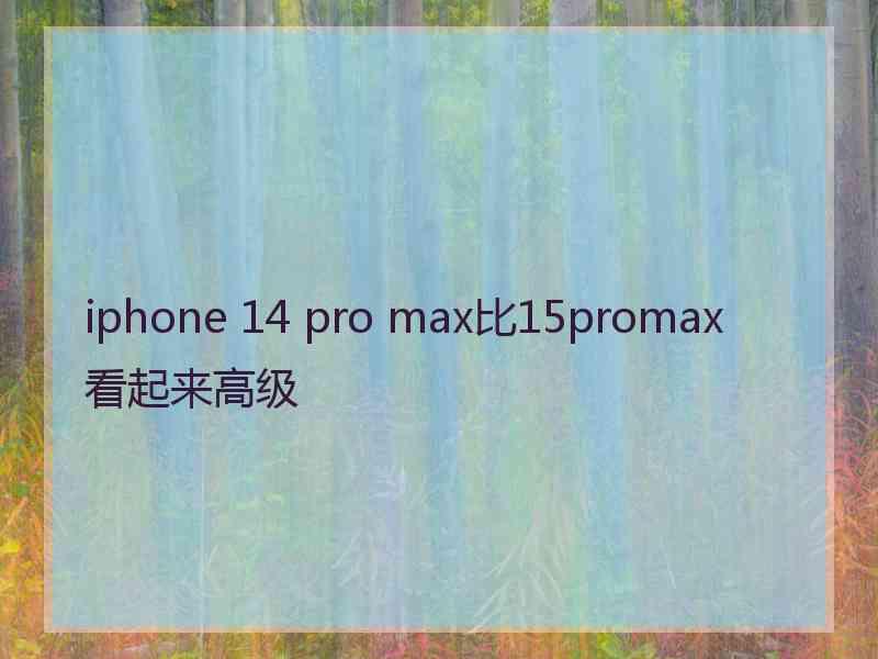 iphone 14 pro max比15promax看起来高级