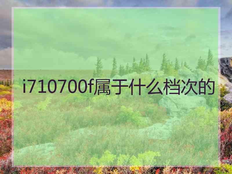 i710700f属于什么档次的