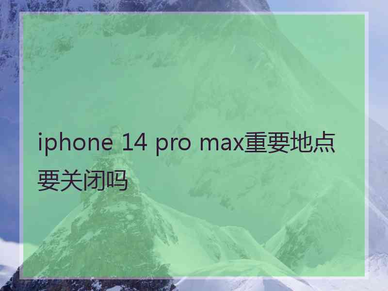 iphone 14 pro max重要地点要关闭吗