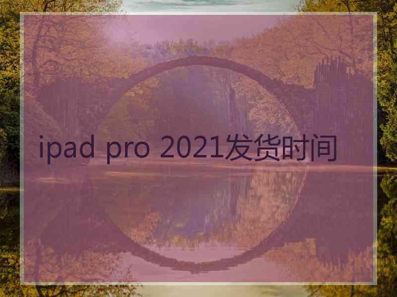 ipad pro 2021发货时间