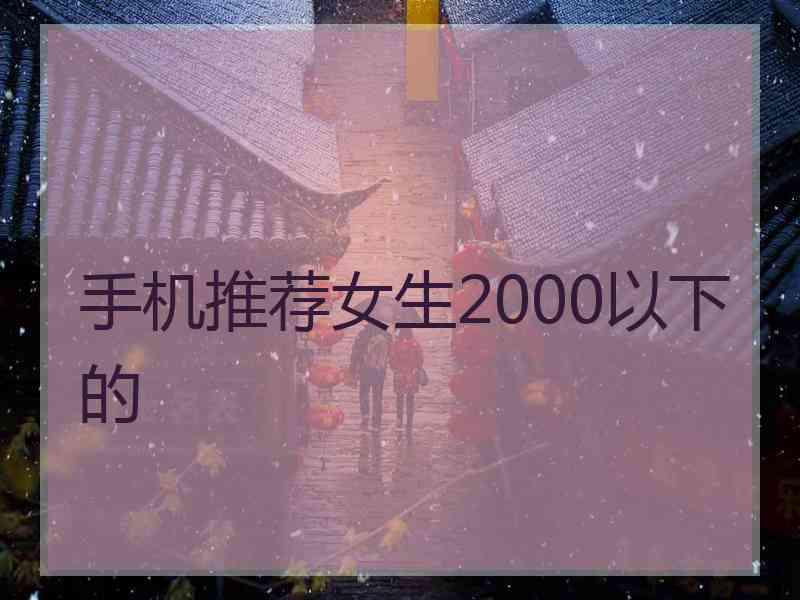 手机推荐女生2000以下的