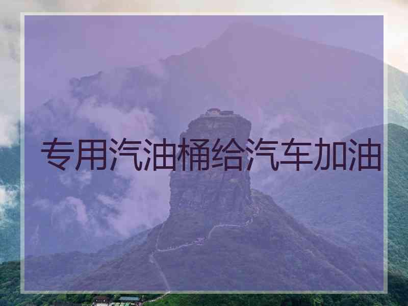 专用汽油桶给汽车加油