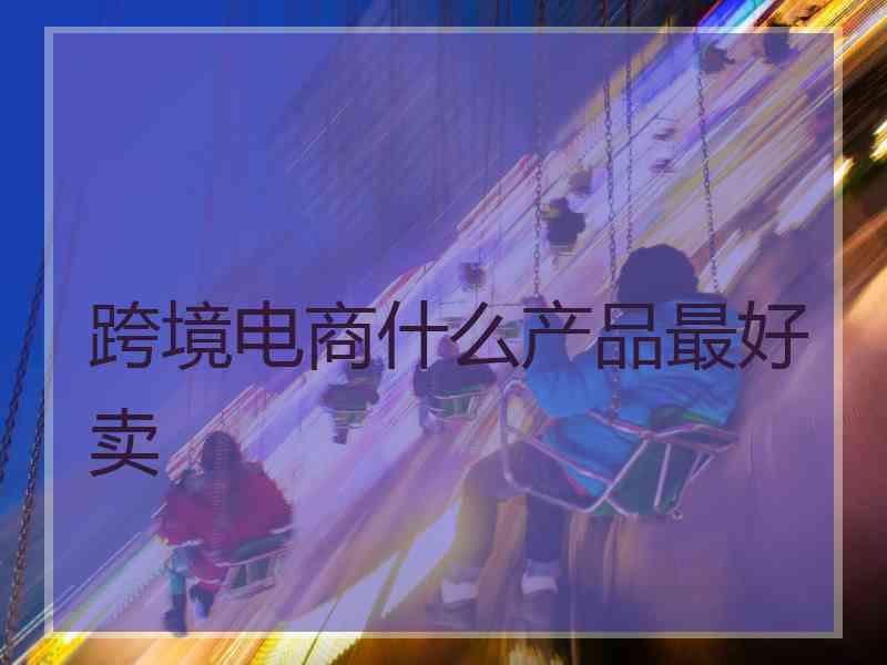 跨境电商什么产品最好卖