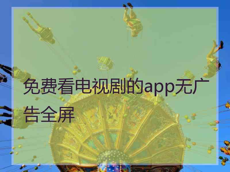 免费看电视剧的app无广告全屏