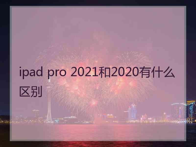 ipad pro 2021和2020有什么区别