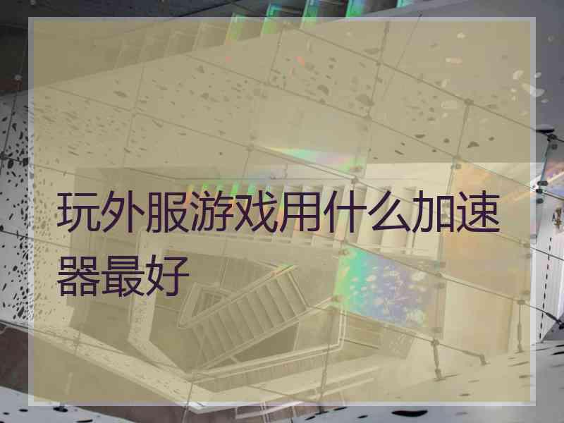 玩外服游戏用什么加速器最好