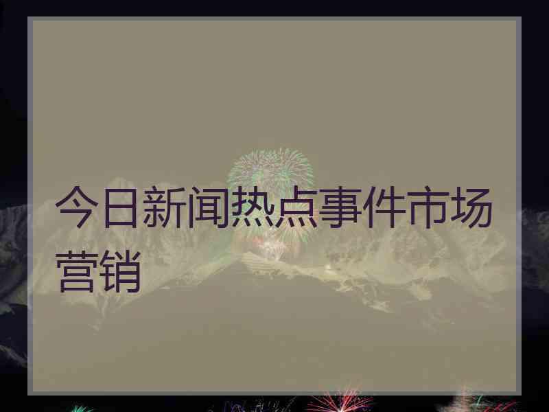 今日新闻热点事件市场营销