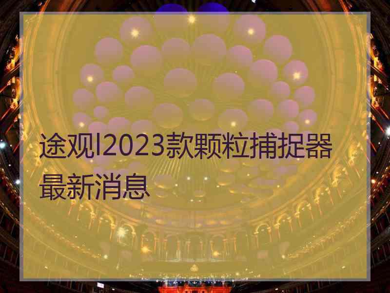 途观l2023款颗粒捕捉器最新消息