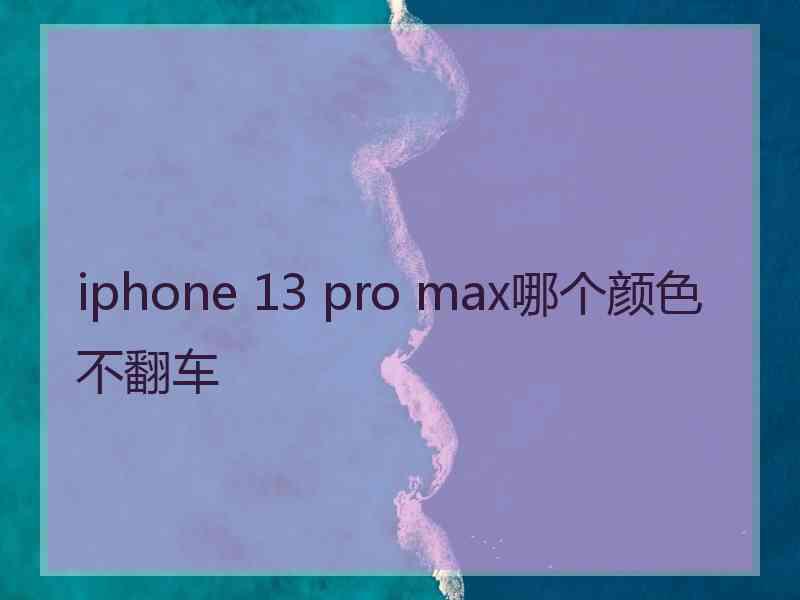 iphone 13 pro max哪个颜色不翻车