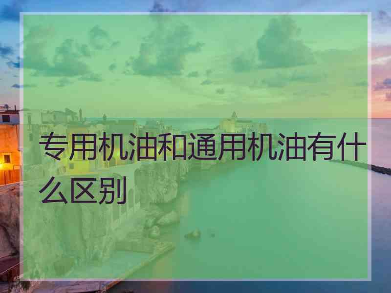 专用机油和通用机油有什么区别