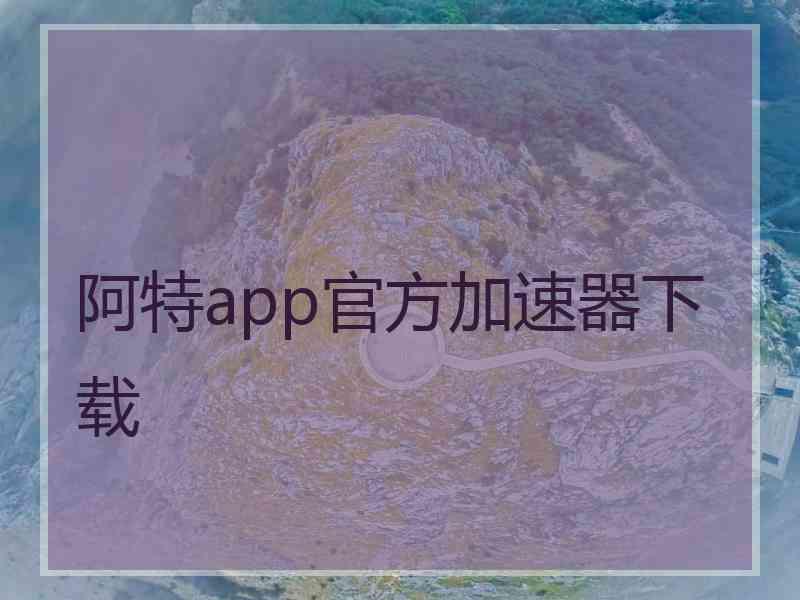 阿特app官方加速器下载