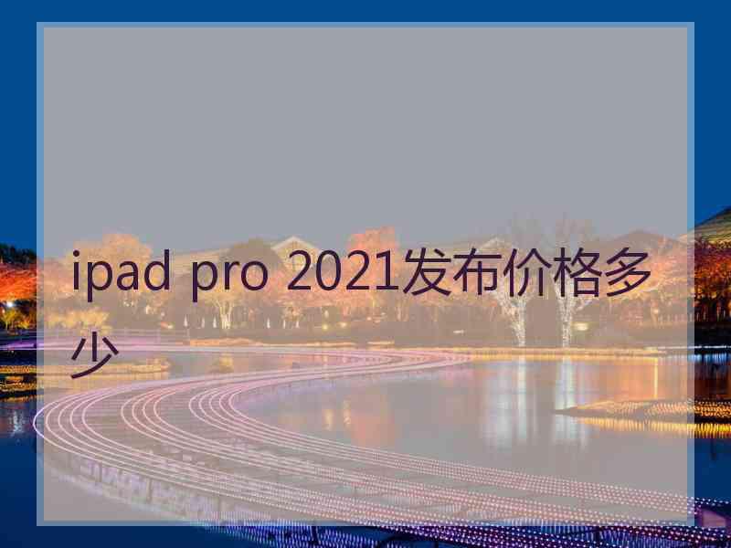 ipad pro 2021发布价格多少